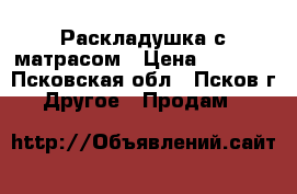 Раскладушка с матрасом › Цена ­ 2 000 - Псковская обл., Псков г. Другое » Продам   